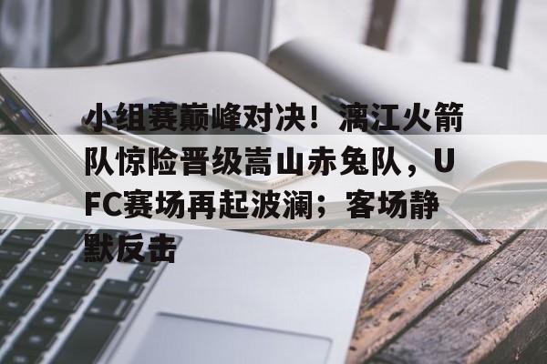 九游体育官网-包含小组赛巅峰对决！漓江火箭队惊险晋级嵩山赤兔队，UFC赛场再起波澜；客场静默反击的词条