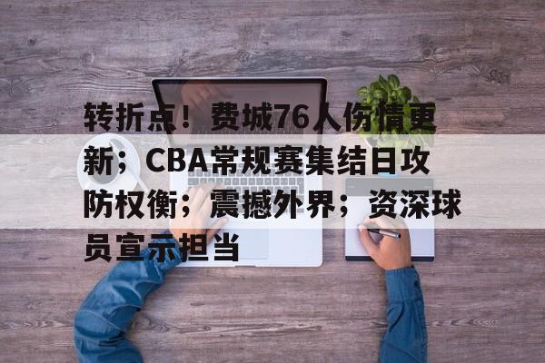 九游体育下载-转折点！费城76人伤情更新；CBA常规赛集结日攻防权衡；震撼外界；资深球员宣示担当的简单介绍
