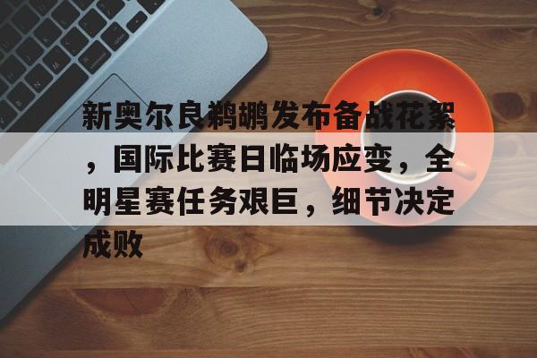 九游体育-新奥尔良鹈鹕发布备战花絮，国际比赛日临场应变，全明星赛任务艰巨，细节决定成败的简单介绍