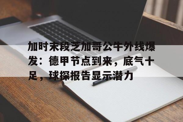 九游体育-关于加时末段芝加哥公牛外线爆发：德甲节点到来，底气十足，球探报告显示潜力的信息